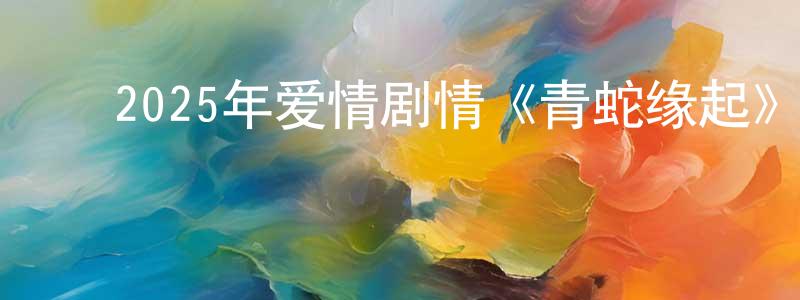 ﻿陈英峰发布﻿2025年爱情剧情《青蛇缘起》HD国语中字迅雷下载_电影天堂